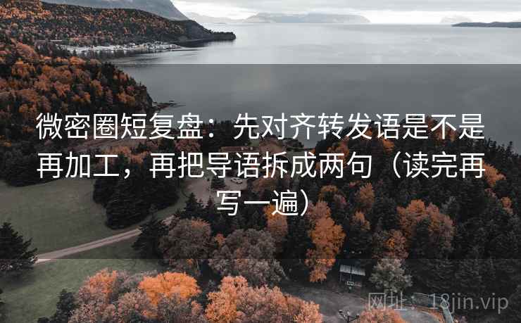 微密圈短复盘：先对齐转发语是不是再加工，再把导语拆成两句（读完再写一遍）