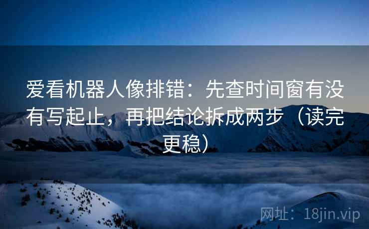 爱看机器人像排错：先查时间窗有没有写起止，再把结论拆成两步（读完更稳）