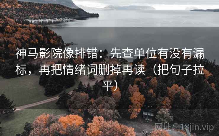 神马影院像排错：先查单位有没有漏标，再把情绪词删掉再读（把句子拉平）