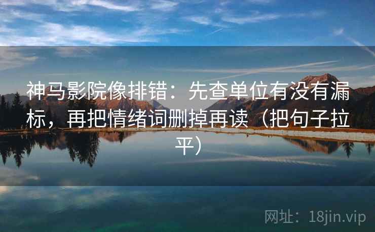 神马影院像排错：先查单位有没有漏标，再把情绪词删掉再读（把句子拉平）