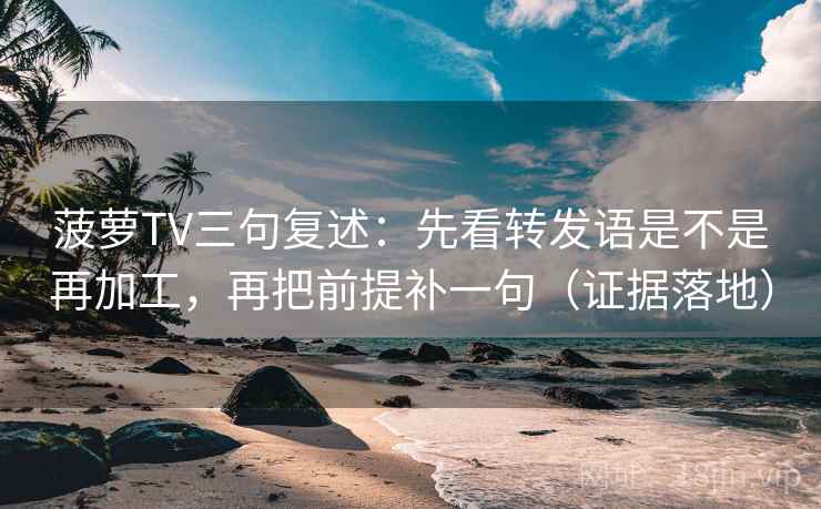 菠萝TV三句复述：先看转发语是不是再加工，再把前提补一句（证据落地）