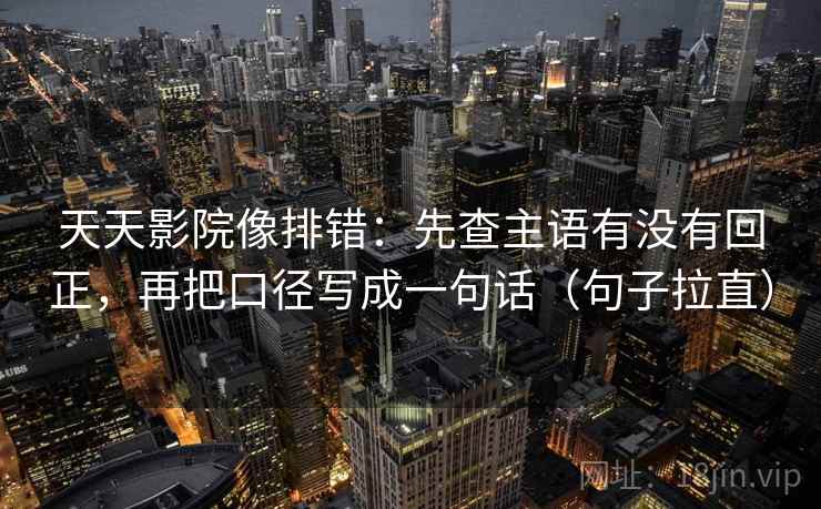 天天影院像排错：先查主语有没有回正，再把口径写成一句话（句子拉直）