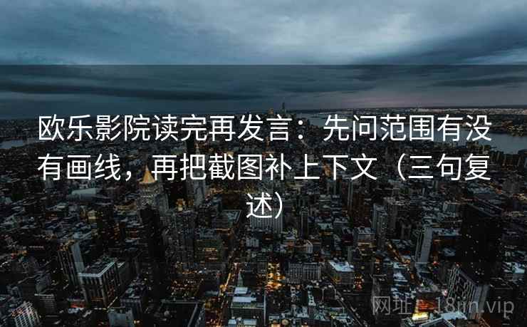 欧乐影院读完再发言：先问范围有没有画线，再把截图补上下文（三句复述）