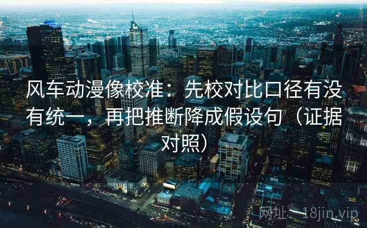 风车动漫像校准：先校对比口径有没有统一，再把推断降成假设句（证据对照）