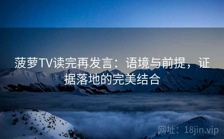 菠萝TV读完再发言：语境与前提，证据落地的完美结合