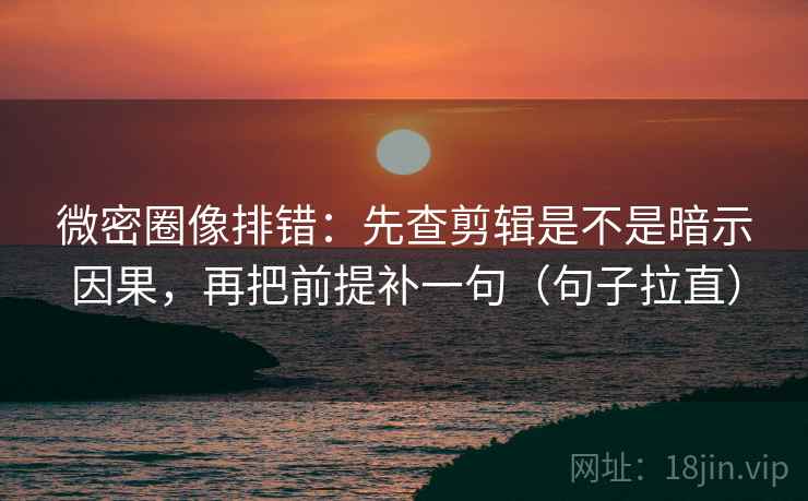微密圈像排错：先查剪辑是不是暗示因果，再把前提补一句（句子拉直）