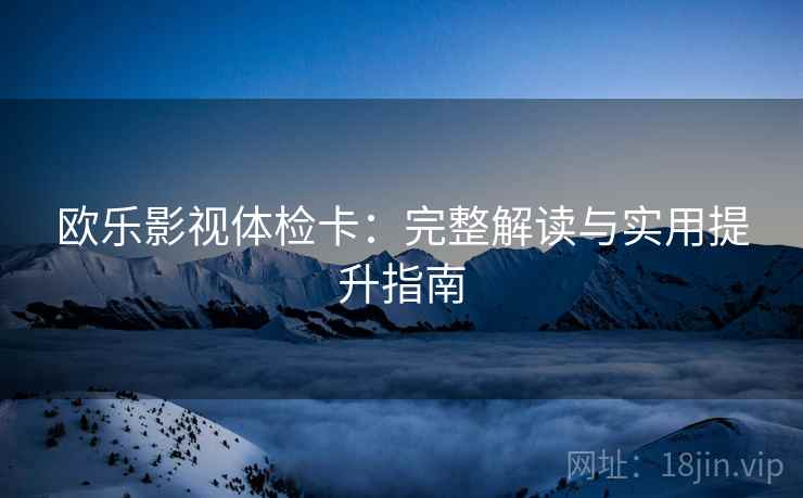 欧乐影视体检卡：完整解读与实用提升指南