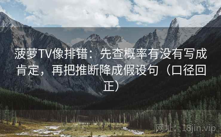 菠萝TV像排错：先查概率有没有写成肯定，再把推断降成假设句（口径回正）