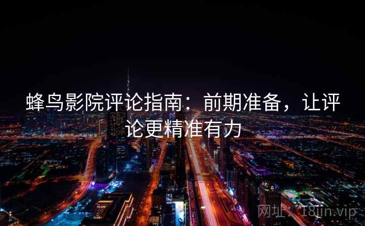 蜂鸟影院评论指南：前期准备，让评论更精准有力