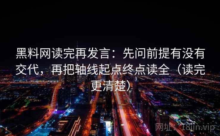 黑料网读完再发言：先问前提有没有交代，再把轴线起点终点读全（读完更清楚）