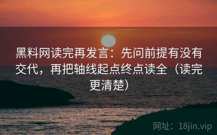 黑料网读完再发言：先问前提有没有交代，再把轴线起点终点读全（读完更清楚）