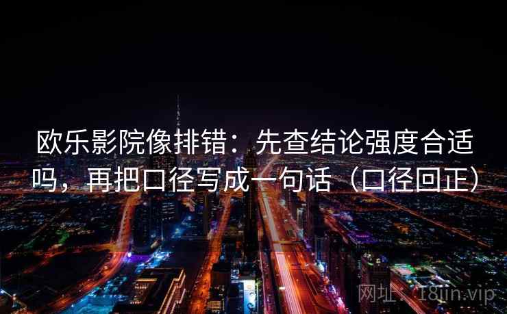 欧乐影院像排错：先查结论强度合适吗，再把口径写成一句话（口径回正）