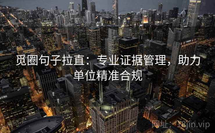 觅圈句子拉直：专业证据管理，助力单位精准合规