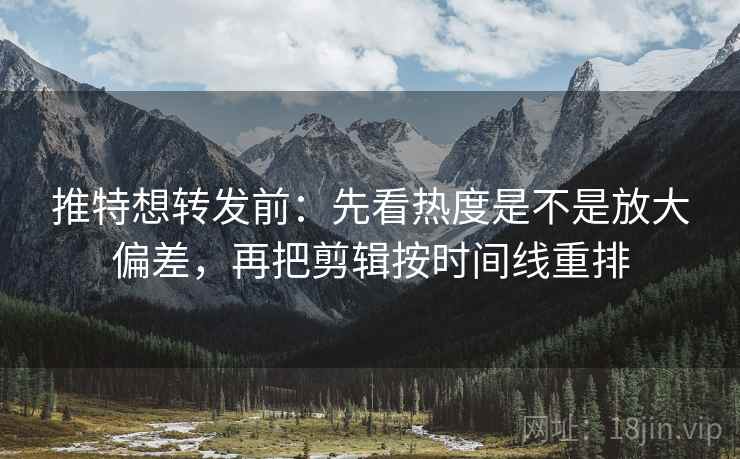 推特想转发前：先看热度是不是放大偏差，再把剪辑按时间线重排