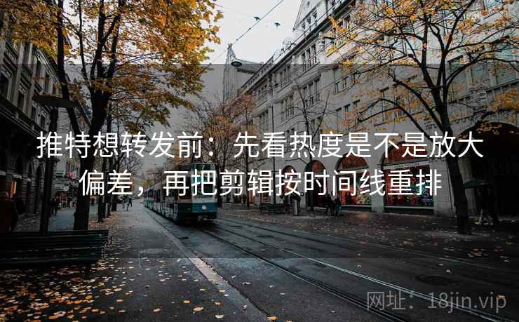 推特想转发前：先看热度是不是放大偏差，再把剪辑按时间线重排