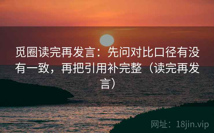 觅圈读完再发言：先问对比口径有没有一致，再把引用补完整（读完再发言）