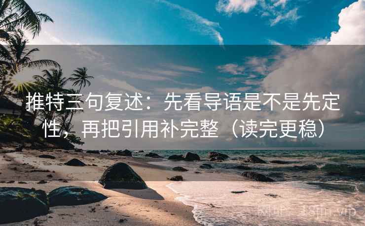 推特三句复述：先看导语是不是先定性，再把引用补完整（读完更稳）