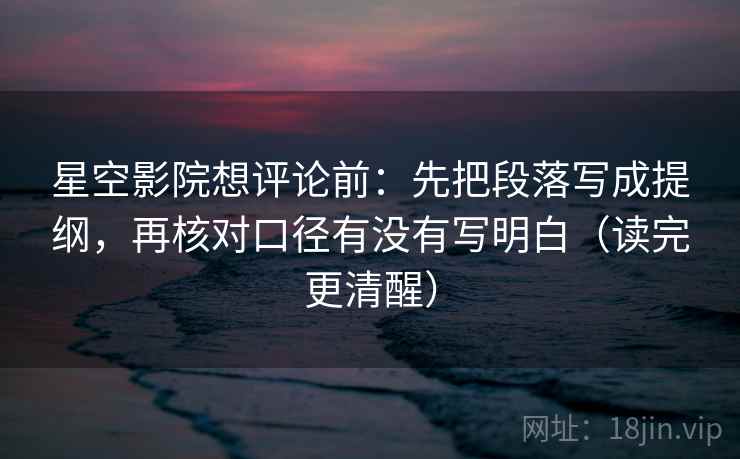 星空影院想评论前：先把段落写成提纲，再核对口径有没有写明白（读完更清醒）