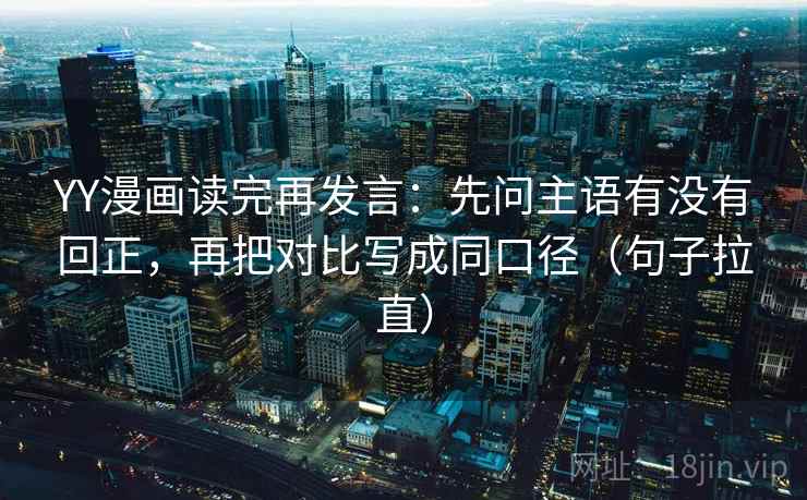 YY漫画读完再发言：先问主语有没有回正，再把对比写成同口径（句子拉直）