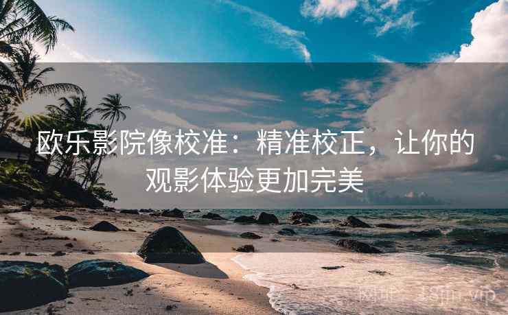 欧乐影院像校准：精准校正，让你的观影体验更加完美