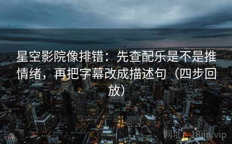 星空影院像排错：先查配乐是不是推情绪，再把字幕改成描述句（四步回放）