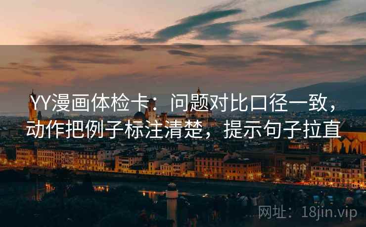 YY漫画体检卡：问题对比口径一致，动作把例子标注清楚，提示句子拉直