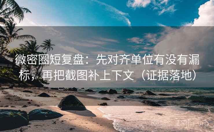 微密圈短复盘：先对齐单位有没有漏标，再把截图补上下文（证据落地）
