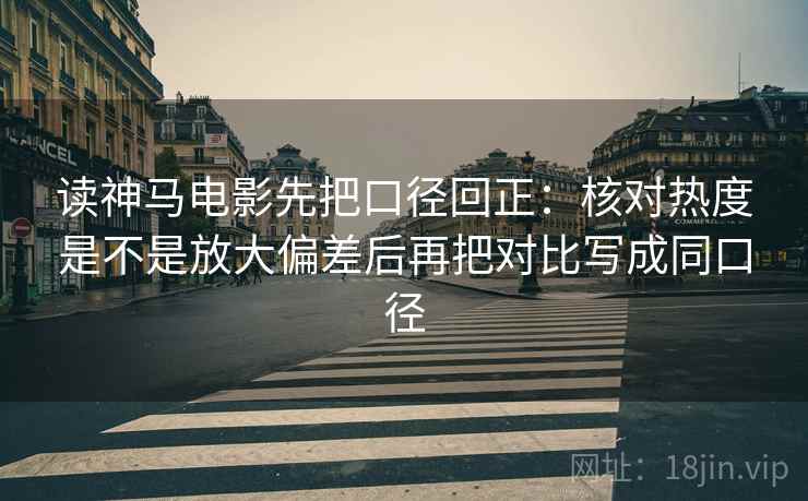 读神马电影先把口径回正：核对热度是不是放大偏差后再把对比写成同口径