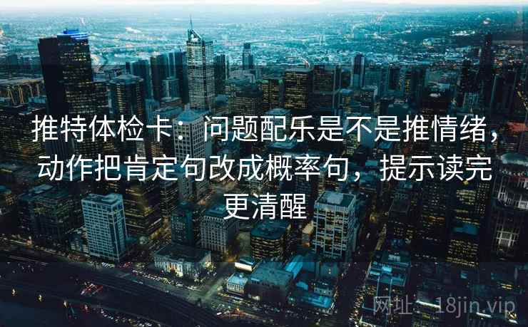 推特体检卡：问题配乐是不是推情绪，动作把肯定句改成概率句，提示读完更清醒
