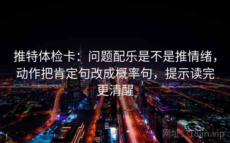 推特体检卡：问题配乐是不是推情绪，动作把肯定句改成概率句，提示读完更清醒
