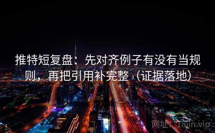 推特短复盘：先对齐例子有没有当规则，再把引用补完整（证据落地）