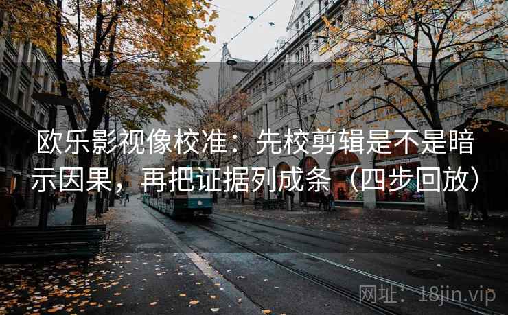 欧乐影视像校准：先校剪辑是不是暗示因果，再把证据列成条（四步回放）