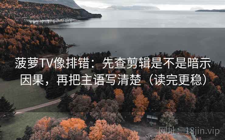 菠萝TV像排错：先查剪辑是不是暗示因果，再把主语写清楚（读完更稳）