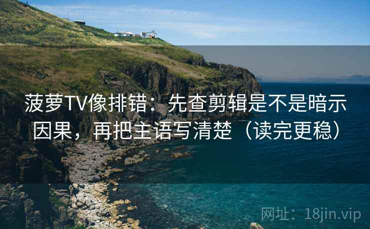 菠萝TV像排错：先查剪辑是不是暗示因果，再把主语写清楚（读完更稳）