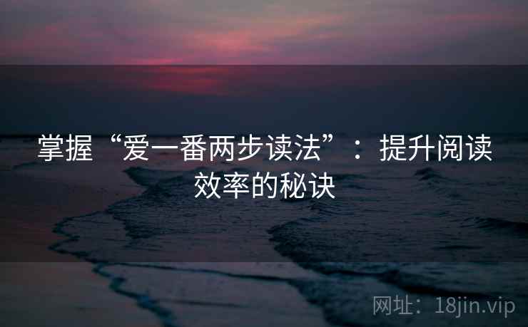 掌握“爱一番两步读法”：提升阅读效率的秘诀