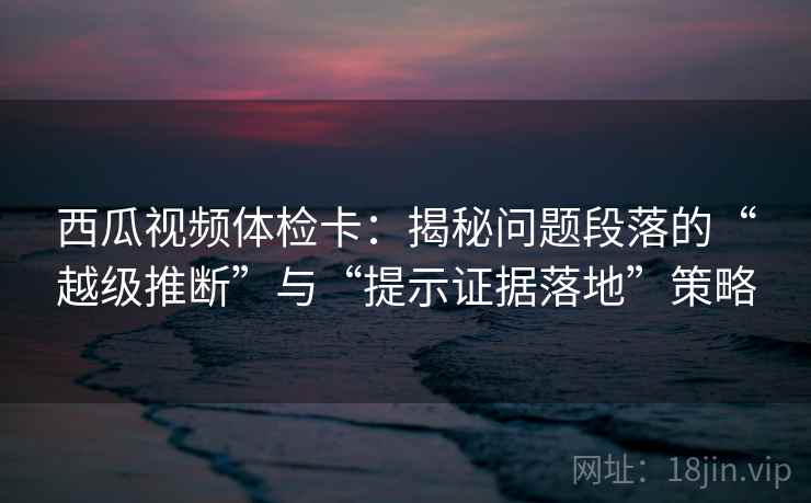 西瓜视频体检卡：揭秘问题段落的“越级推断”与“提示证据落地”策略