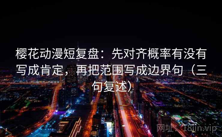 樱花动漫短复盘：先对齐概率有没有写成肯定，再把范围写成边界句（三句复述）