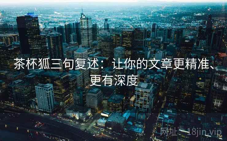 茶杯狐三句复述:让你的文章更精准、更有深度 茶杯狐三句复述:让你的文章更精准、更有深度