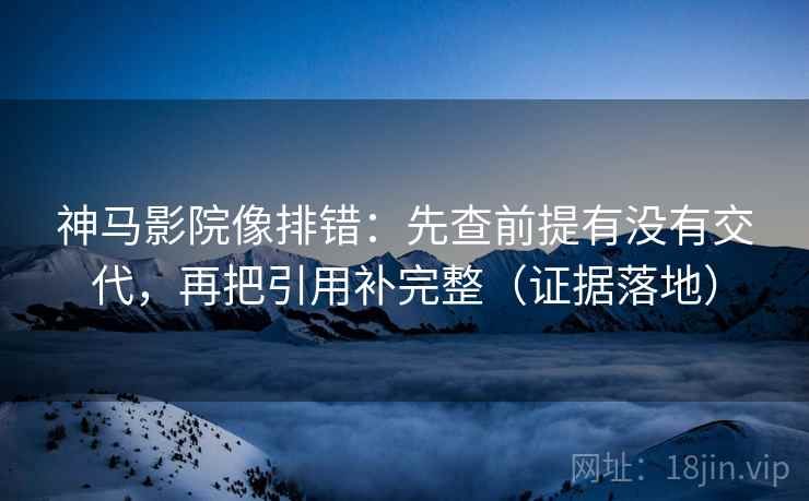 神马影院像排错：先查前提有没有交代，再把引用补完整（证据落地）