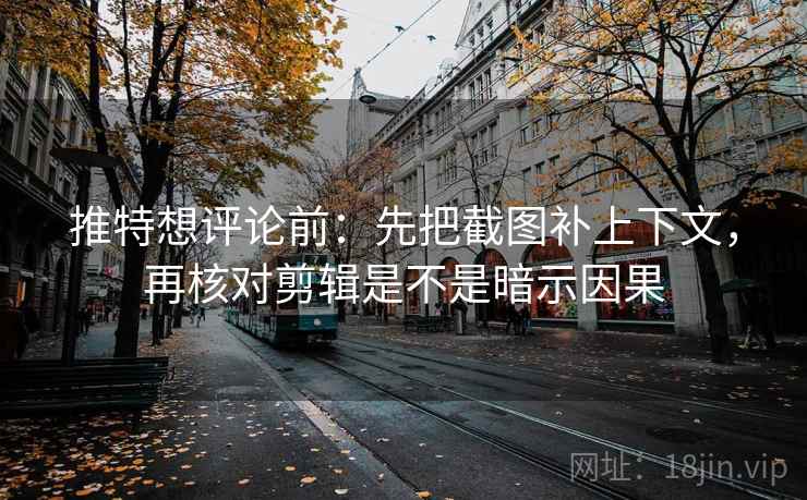 推特想评论前：先把截图补上下文，再核对剪辑是不是暗示因果
