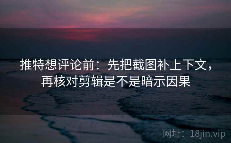 推特想评论前：先把截图补上下文，再核对剪辑是不是暗示因果