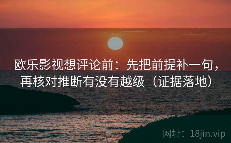 欧乐影视想评论前：先把前提补一句，再核对推断有没有越级（证据落地）