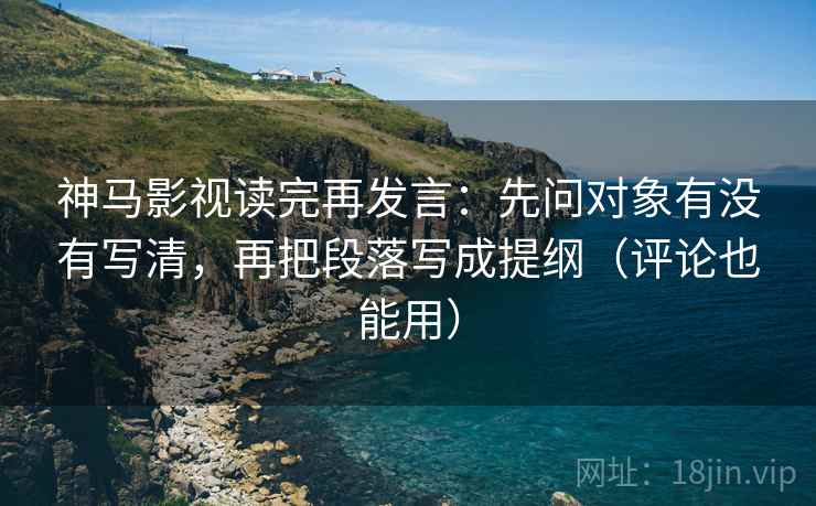 神马影视读完再发言:先问对象有没有写清,再把段落写成提纲(评论也能用) 神马影视读完再发言:先问对象有没有写清,再把段落写成提纲(评论也能用)