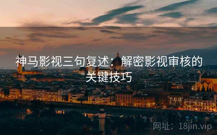神马影视三句复述:解密影视审核的关键技巧 神马影视三句复述:解密影视审核的关键技巧