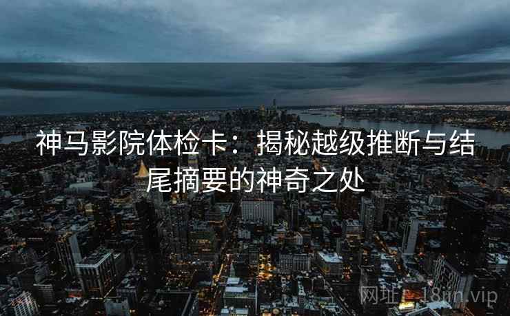 神马影院体检卡:揭秘越级推断与结尾摘要的神奇之处 神马影院体检卡:揭秘越级推断与结尾摘要的神奇之处