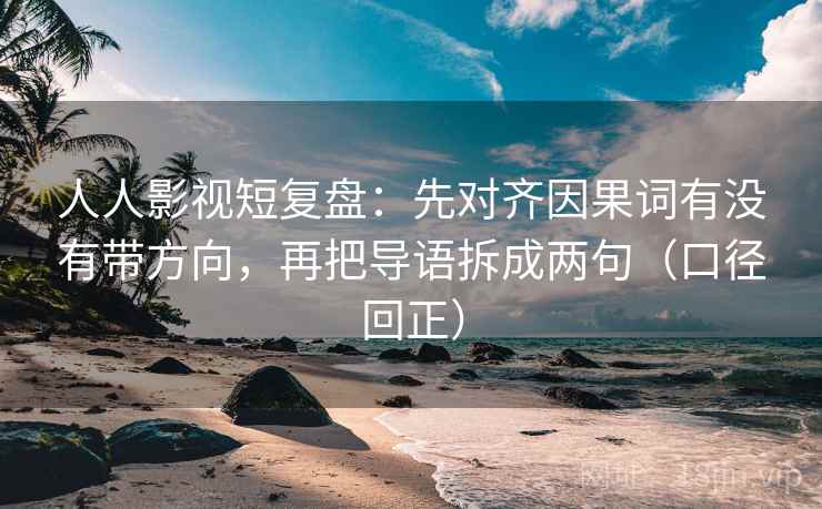 人人影视短复盘：先对齐因果词有没有带方向，再把导语拆成两句（口径回正）