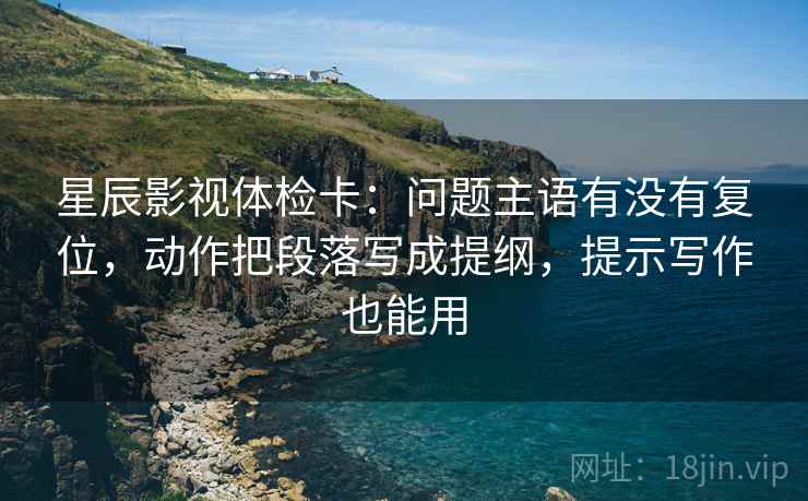 星辰影视体检卡:问题主语有没有复位,动作把段落写成提纲,提示写作也能用 星辰影视体检卡:问题主语有没有复位,动作把段落写成提纲,提示写作也能用