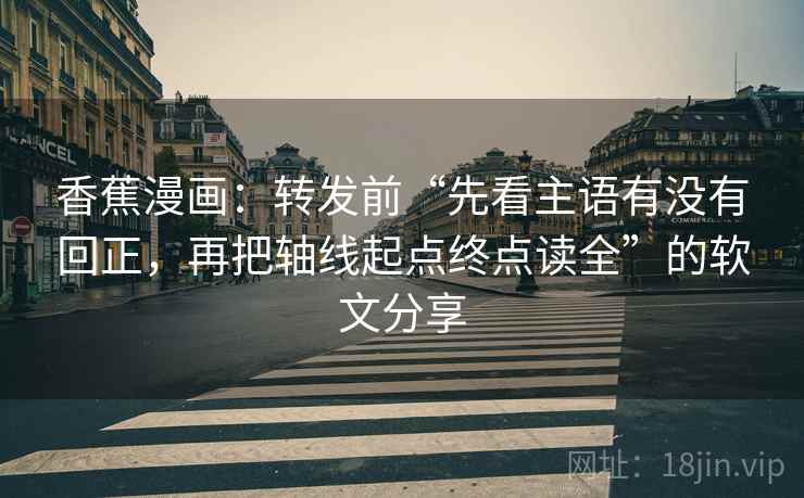 香蕉漫画:转发前“先看主语有没有回正,再把轴线起点终点读全”的软文分享 香蕉漫画:转发前“先看主语有没有回正,再把轴线起点终点读全”的软文分享
