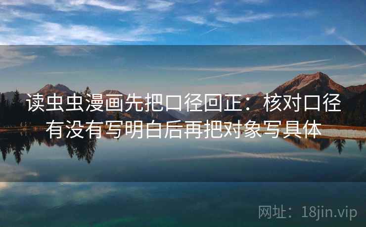 读虫虫漫画先把口径回正：核对口径有没有写明白后再把对象写具体