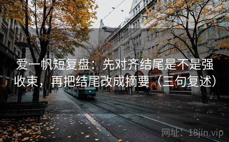 爱一帆短复盘：先对齐结尾是不是强收束，再把结尾改成摘要（三句复述）